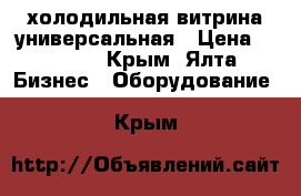 холодильная витрина универсальная › Цена ­ 6 000 - Крым, Ялта Бизнес » Оборудование   . Крым